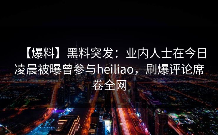 【爆料】黑料突发:业内人士在今日凌晨被曝曾参与heiliao,刷爆评论席卷全网