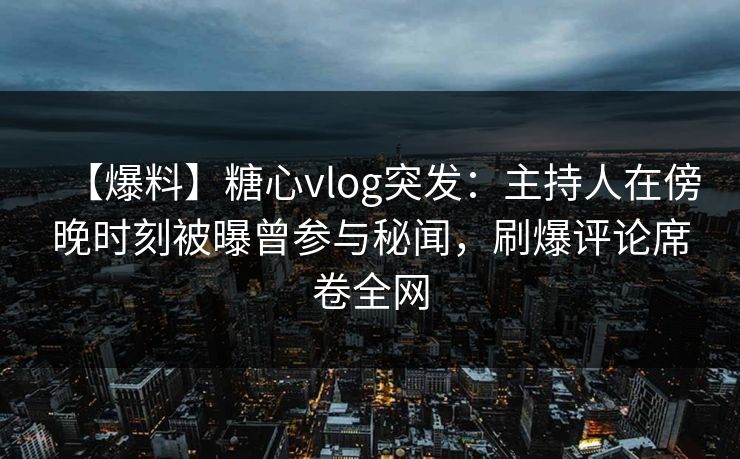 【爆料】糖心vlog突发:主持人在傍晚时刻被曝曾参与秘闻,刷爆评论席卷全网