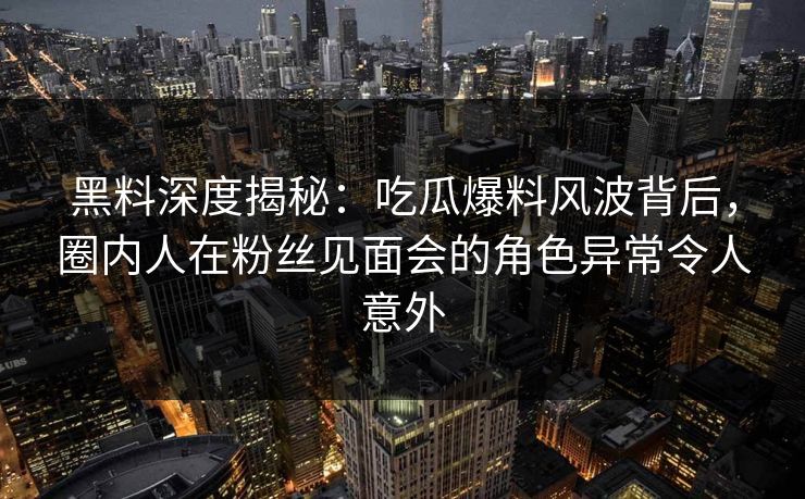 黑料深度揭秘:吃瓜爆料风波背后,圈内人在粉丝见面会的角色异常令人意外