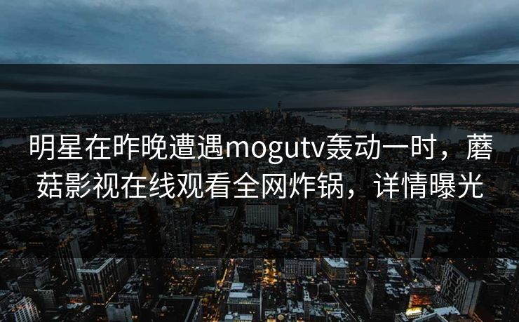 明星在昨晚遭遇mogutv轰动一时，蘑菇影视在线观看全网炸锅，详情曝光