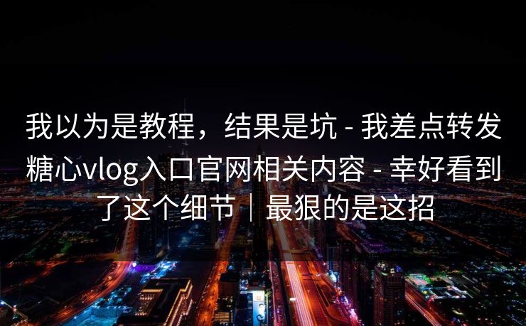 我以为是教程，结果是坑 - 我差点转发糖心vlog入口官网相关内容 - 幸好看到了这个细节｜最狠的是这招