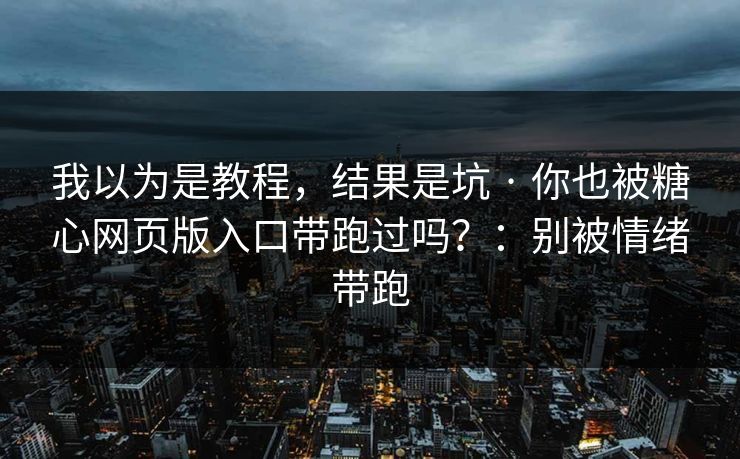 我以为是教程，结果是坑 · 你也被糖心网页版入口带跑过吗？：别被情绪带跑