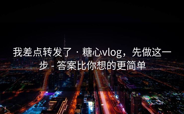 我差点转发了 · 糖心vlog，先做这一步 - 答案比你想的更简单