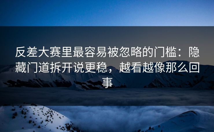 反差大赛里最容易被忽略的门槛:隐藏门道拆开说更稳,越看越像那么回事 反差大赛里最容易被忽略的门槛:隐藏门道拆开说更稳,越看越像那么回事