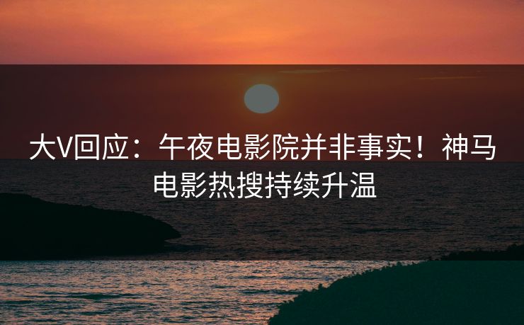 大V回应：午夜电影院并非事实！神马电影热搜持续升温