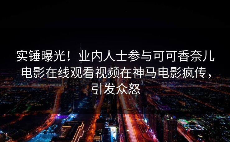 实锤曝光！业内人士参与可可香奈儿电影在线观看视频在神马电影疯传，引发众怒