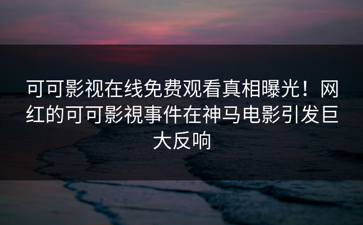 可可影视在线免费观看真相曝光！网红的可可影視事件在神马电影引发巨大反响