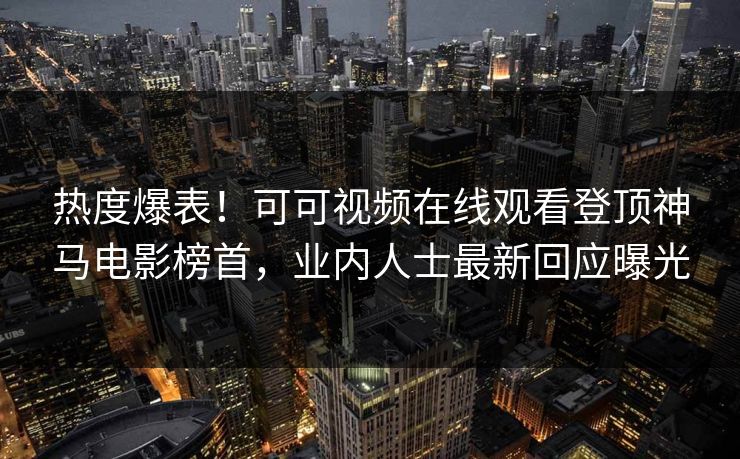 热度爆表！可可视频在线观看登顶神马电影榜首，业内人士最新回应曝光