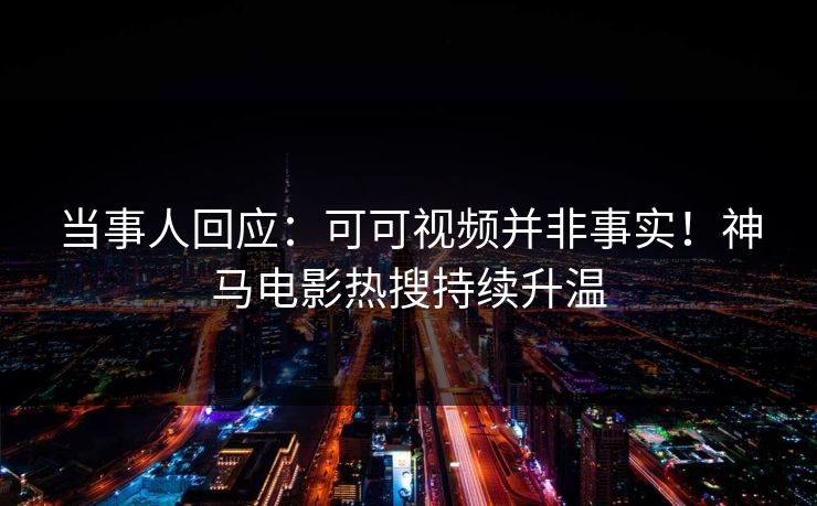 当事人回应：可可视频并非事实！神马电影热搜持续升温