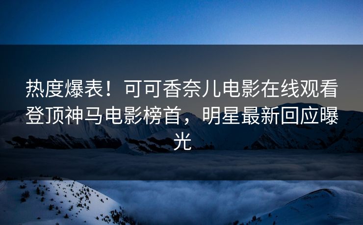 热度爆表！可可香奈儿电影在线观看登顶神马电影榜首，明星最新回应曝光