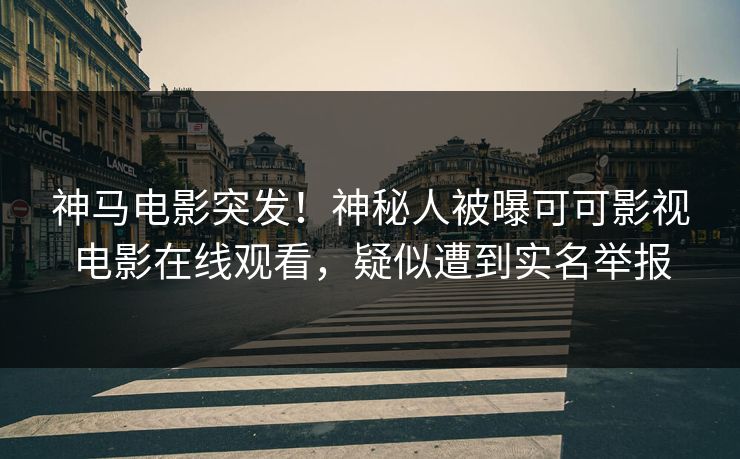 神马电影突发！神秘人被曝可可影视电影在线观看，疑似遭到实名举报