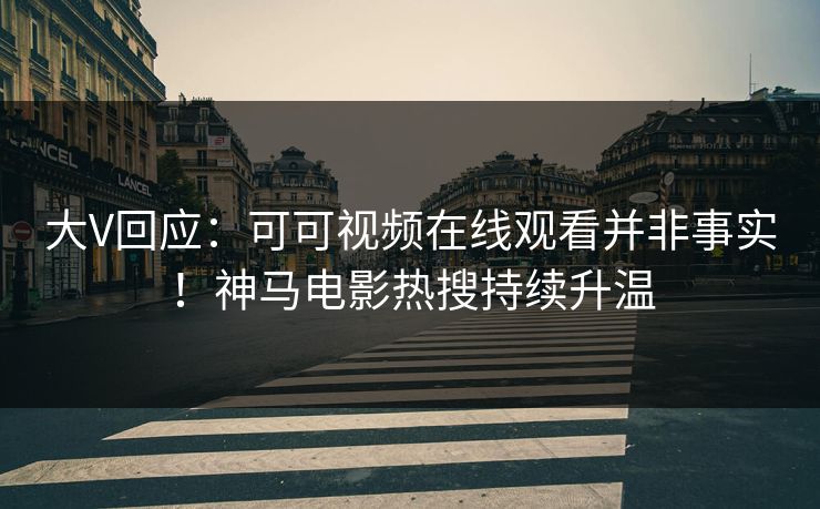 大V回应：可可视频在线观看并非事实！神马电影热搜持续升温