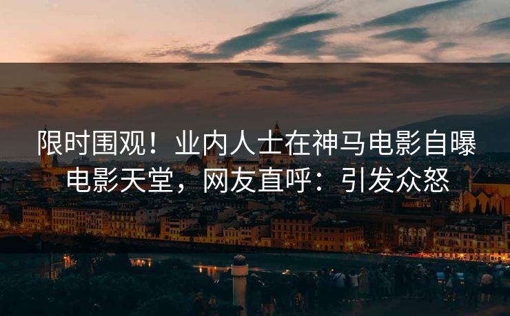 限时围观！业内人士在神马电影自曝电影天堂，网友直呼：引发众怒