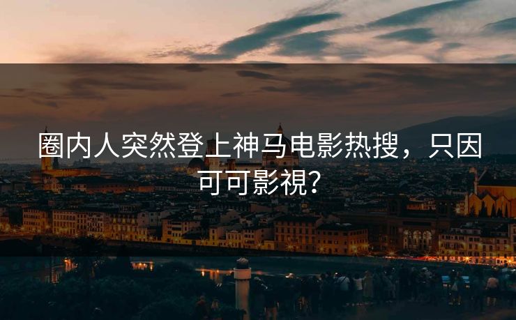 圈内人突然登上神马电影热搜，只因可可影視？