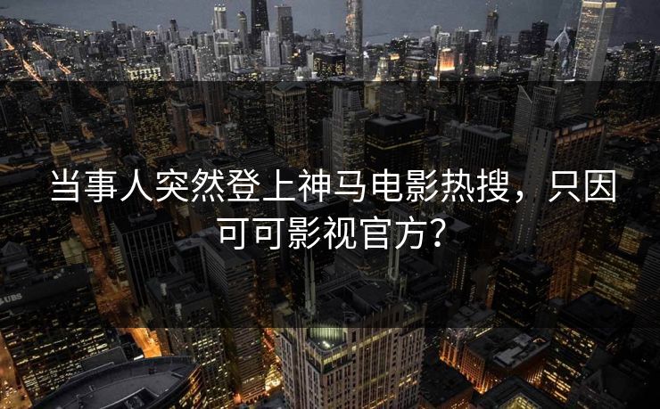 当事人突然登上神马电影热搜，只因可可影视官方？
