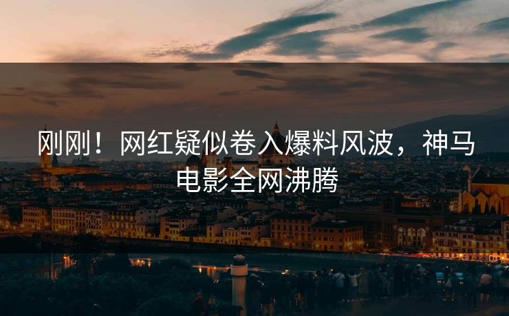 刚刚！网红疑似卷入爆料风波，神马电影全网沸腾
