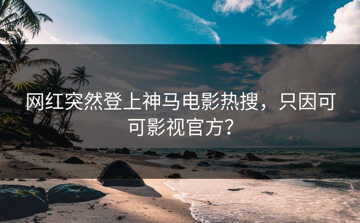 网红突然登上神马电影热搜，只因可可影视官方？