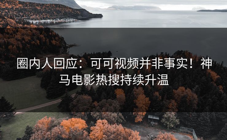 圈内人回应：可可视频并非事实！神马电影热搜持续升温
