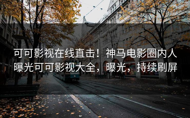 可可影视在线直击！神马电影圈内人曝光可可影视大全，曝光，持续刷屏