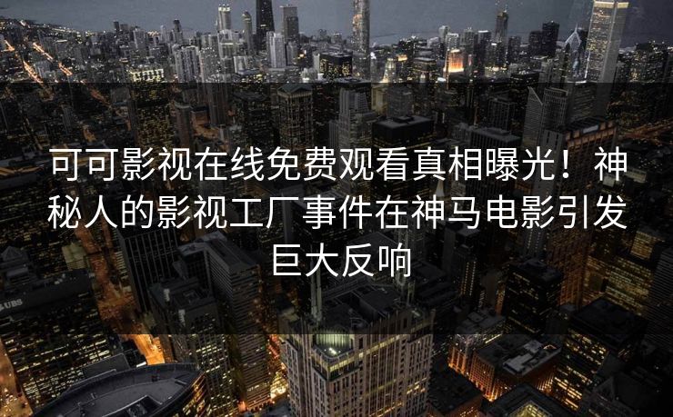 可可影视在线免费观看真相曝光！神秘人的影视工厂事件在神马电影引发巨大反响