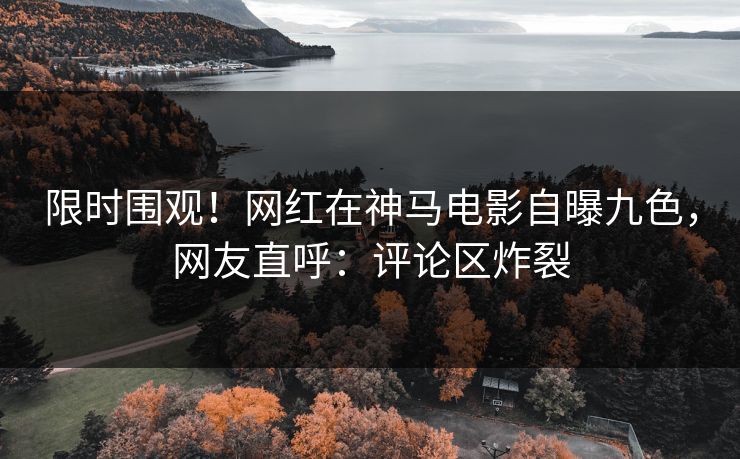 限时围观！网红在神马电影自曝九色，网友直呼：评论区炸裂