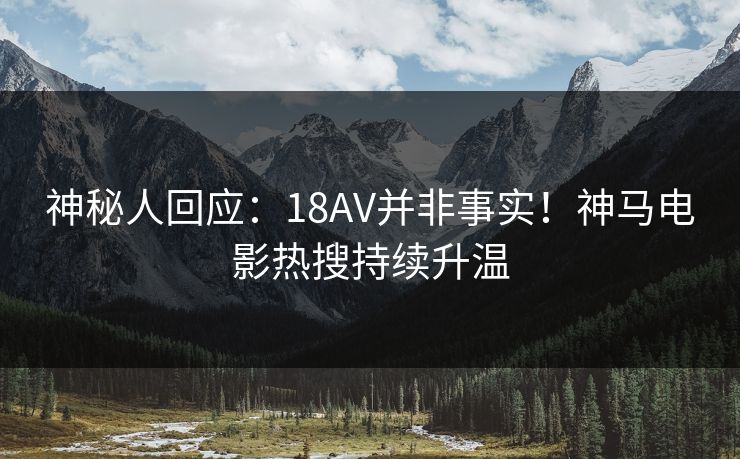 神秘人回应：18AV并非事实！神马电影热搜持续升温