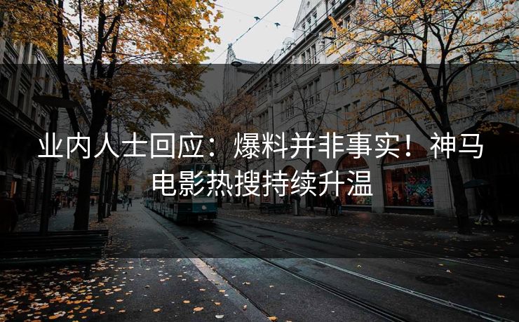业内人士回应：爆料并非事实！神马电影热搜持续升温
