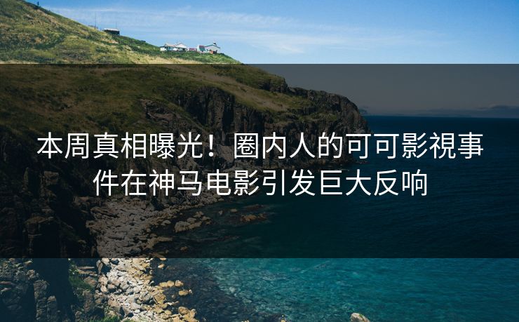 本周真相曝光！圈内人的可可影視事件在神马电影引发巨大反响
