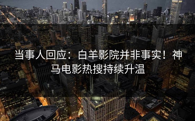当事人回应：白羊影院并非事实！神马电影热搜持续升温