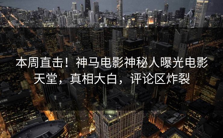 本周直击！神马电影神秘人曝光电影天堂，真相大白，评论区炸裂