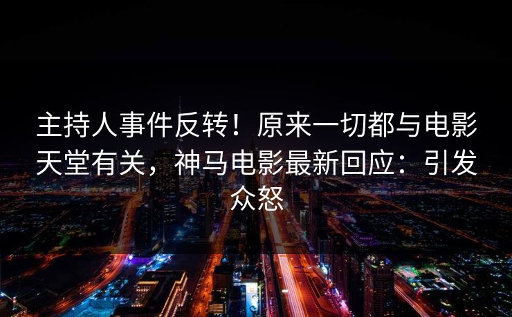主持人事件反转！原来一切都与电影天堂有关，神马电影最新回应：引发众怒