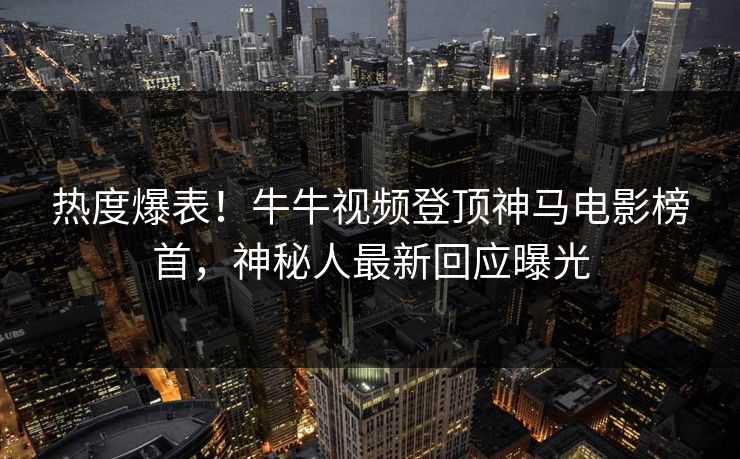 热度爆表！牛牛视频登顶神马电影榜首，神秘人最新回应曝光