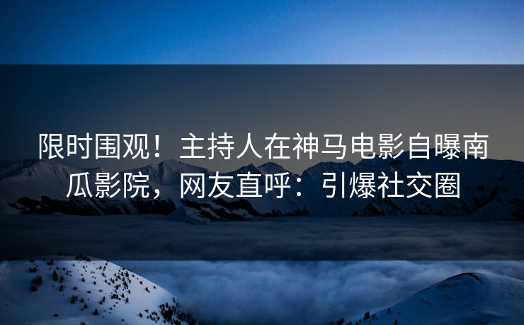限时围观！主持人在神马电影自曝南瓜影院，网友直呼：引爆社交圈