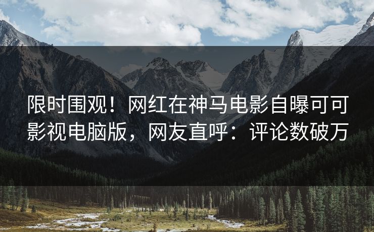 限时围观！网红在神马电影自曝可可影视电脑版，网友直呼：评论数破万