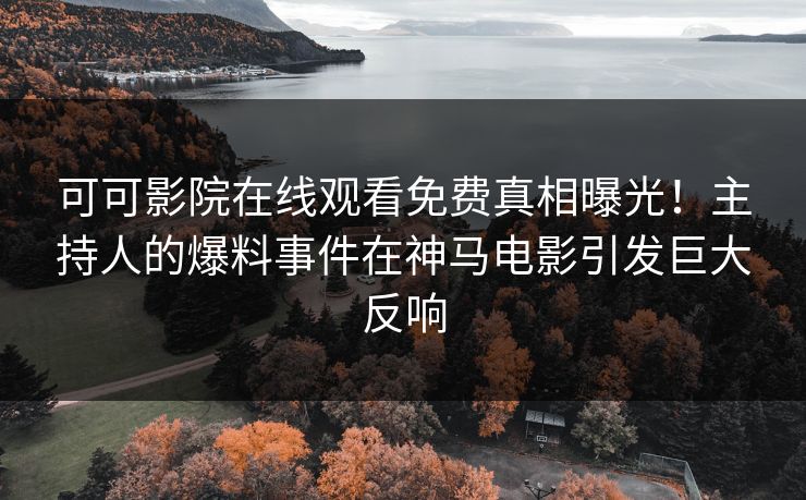 可可影院在线观看免费真相曝光！主持人的爆料事件在神马电影引发巨大反响
