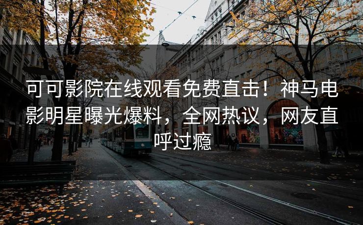 可可影院在线观看免费直击！神马电影明星曝光爆料，全网热议，网友直呼过瘾
