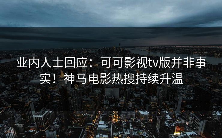 业内人士回应：可可影视tv版并非事实！神马电影热搜持续升温