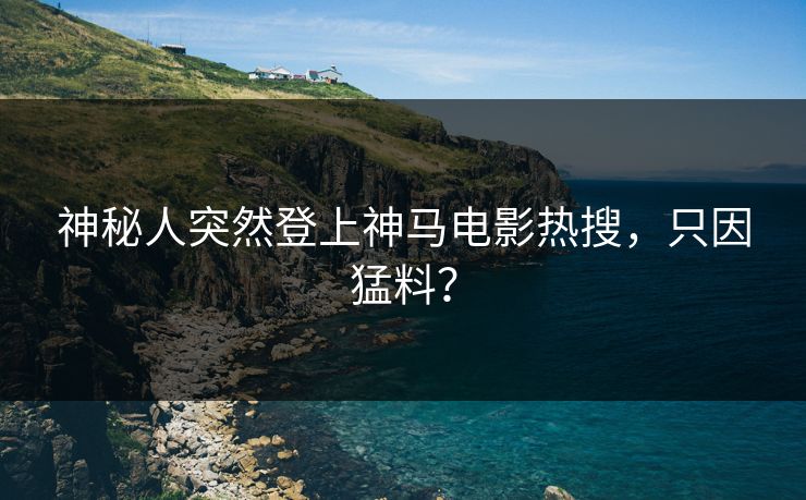 神秘人突然登上神马电影热搜，只因猛料？