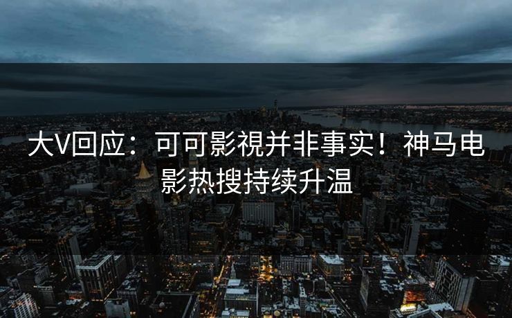 大V回应：可可影視并非事实！神马电影热搜持续升温