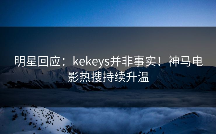 明星回应：kekeys并非事实！神马电影热搜持续升温