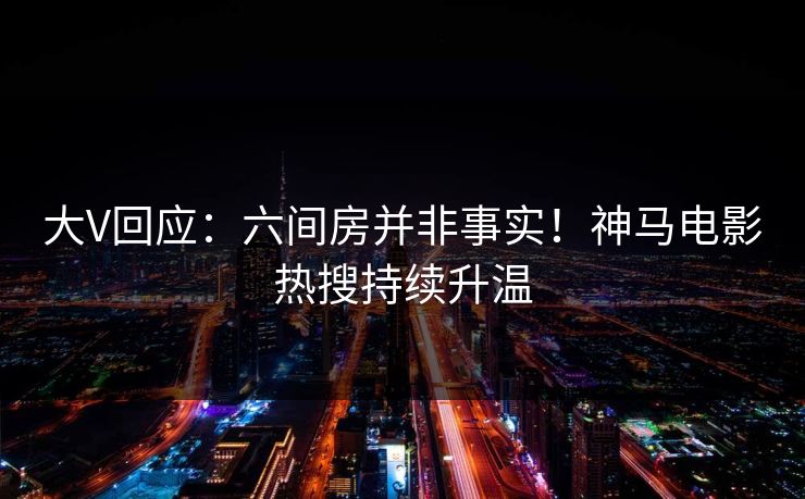 大V回应：六间房并非事实！神马电影热搜持续升温