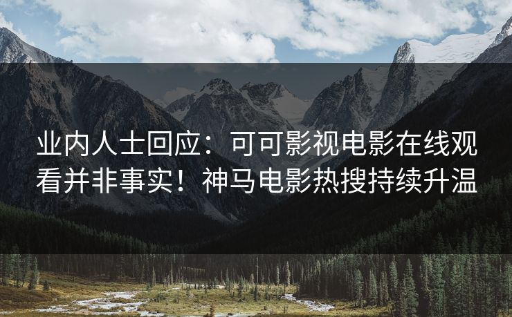 业内人士回应：可可影视电影在线观看并非事实！神马电影热搜持续升温