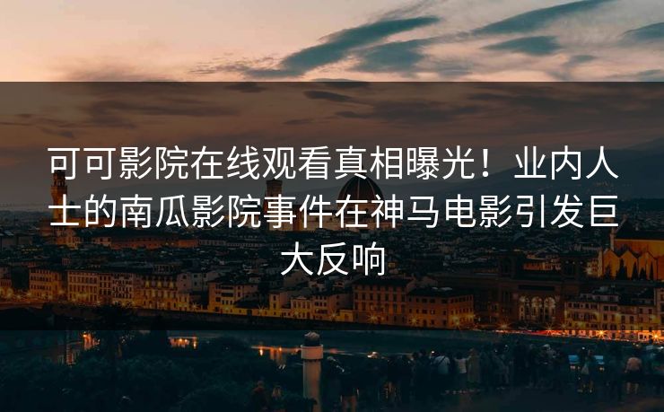 可可影院在线观看真相曝光！业内人士的南瓜影院事件在神马电影引发巨大反响