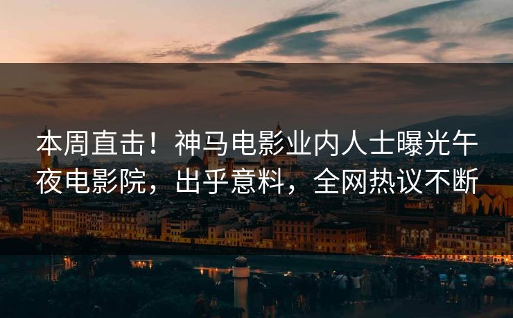 本周直击！神马电影业内人士曝光午夜电影院，出乎意料，全网热议不断