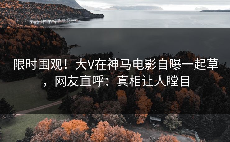 限时围观！大V在神马电影自曝一起草，网友直呼：真相让人瞠目