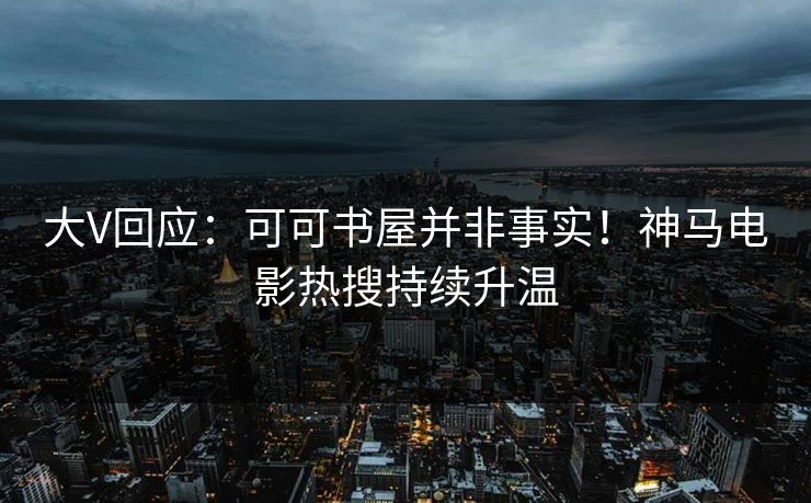 大V回应：可可书屋并非事实！神马电影热搜持续升温