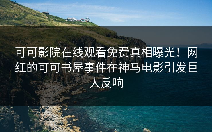 可可影院在线观看免费真相曝光！网红的可可书屋事件在神马电影引发巨大反响
