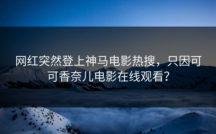 网红突然登上神马电影热搜，只因可可香奈儿电影在线观看？