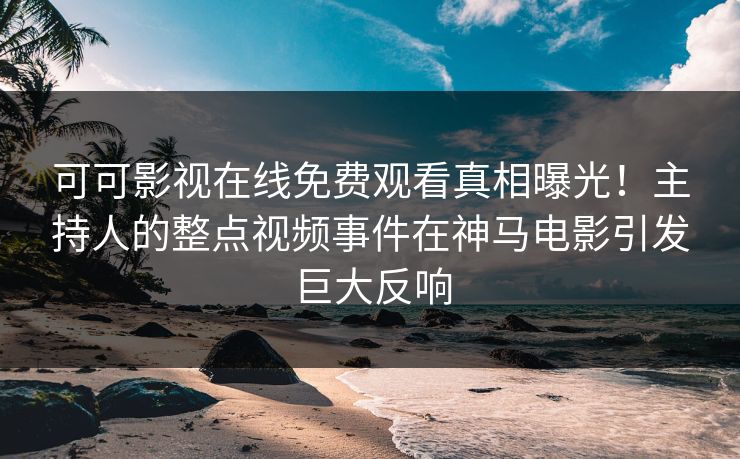 可可影视在线免费观看真相曝光！主持人的整点视频事件在神马电影引发巨大反响