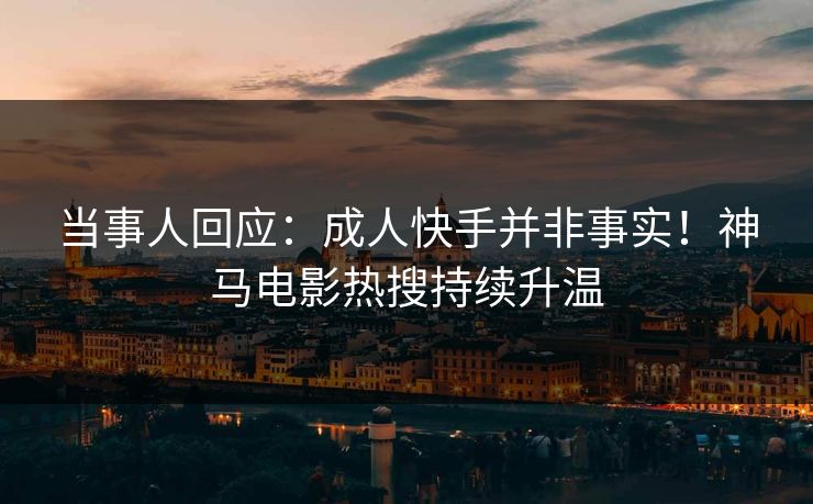 当事人回应：成人快手并非事实！神马电影热搜持续升温
